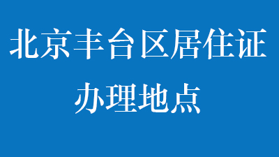 北京丰台区居住证办理地点